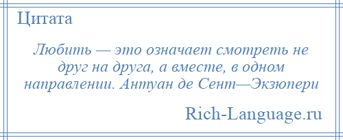 
    Любить — это означает смотреть не друг на друга, а вместе, в одном направлении. Антуан де Сент—Экзюпери