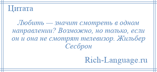 
    Любить — значит смотреть в одном направлении? Возможно, но только, если он и она не смотрят телевизор. Жильбер Сесброн