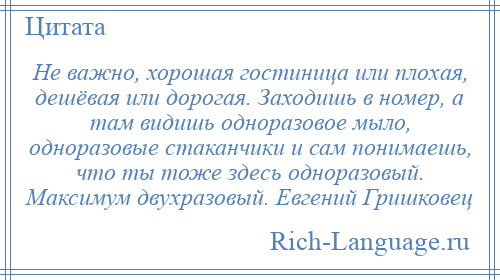 
    Не важно, хорошая гостиница или плохая, дешёвая или дорогая. Заходишь в номер, а там видишь одноразовое мыло, одноразовые стаканчики и сам понимаешь, что ты тоже здесь одноразовый. Максимум двухразовый. Евгений Гришковец
