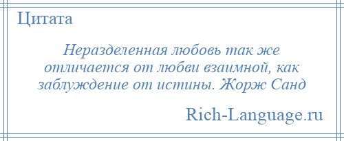 
    Неразделенная любовь так же отличается от любви взаимной, как заблуждение от истины. Жорж Санд