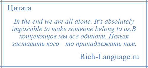 
    In the end we are all alone. It's absolutely impossible to make someone belong to us.В концеконцов мы все одиноки. Нельзя заставить кого—то принадлежать нам.