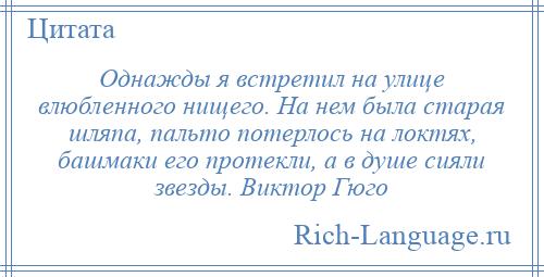 
    Однажды я встретил на улице влюбленного нищего. На нем была старая шляпа, пальто потерлось на локтях, башмаки его протекли, а в душе сияли звезды. Виктор Гюго