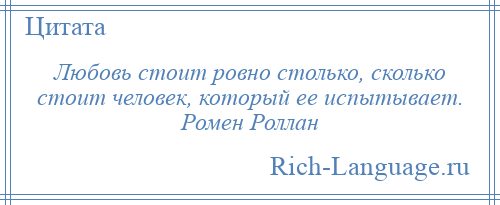 
    Любовь стоит ровно столько, сколько стоит человек, который ее испытывает. Ромен Роллан