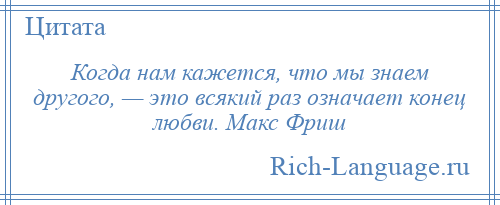 
    Когда нам кажется, что мы знаем другого, — это всякий раз означает конец любви. Макс Фриш