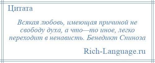 
    Всякая любовь, имеющая причиной не свободу духа, а что—то иное, легко переходит в ненависть. Бенедикт Спиноза