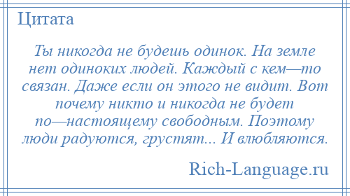 
    Ты никогда не будешь одинок. На земле нет одиноких людей. Каждый с кем—то связан. Даже если он этого не видит. Вот почему никто и никогда не будет по—настоящему свободным. Поэтому люди радуются, грустят... И влюбляются.