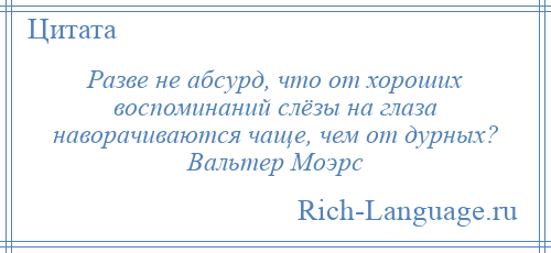 
    Разве не абсурд, что от хороших воспоминаний слёзы на глаза наворачиваются чаще, чем от дурных? Вальтер Моэрс