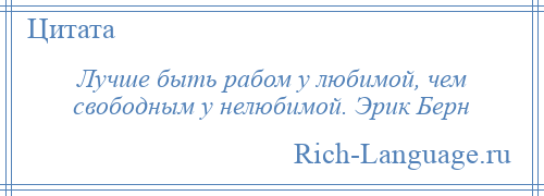 
    Лучше быть рабом у любимой, чем свободным у нелюбимой. Эрик Берн