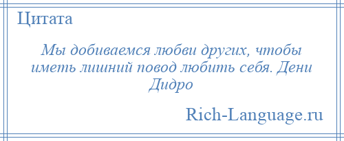 
    Мы добиваемся любви других, чтобы иметь лишний повод любить себя. Дени Дидро