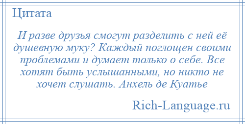 
    И разве друзья смогут разделить с ней её душевную муку? Каждый поглощен своими проблемами и думает только о себе. Все хотят быть услышанными, но никто не хочет слушать. Анхель де Куатье