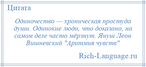 
    Одиночество — хроническая простуда души. Одинокие люди, что доказано, на самом деле часто мёрзнут. Януш Леон Вишневский Аритмия чувств 