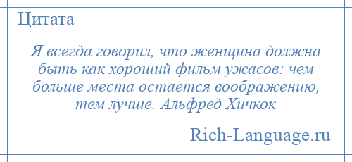 
    Я всегда говорил, что женщина должна быть как хороший фильм ужасов: чем больше места остается воображению, тем лучше. Альфред Хичкок