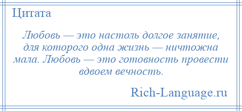 
    Любовь — это настоль долгое занятие, для которого одна жизнь — ничтожна мала. Любовь — это готовность провести вдвоем вечность.