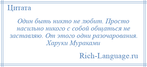 
    Один быть никто не любит. Просто насильно никого с собой общаться не заставляю. От этого одни разочарования. Харуки Мураками