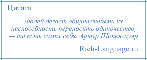 
    Людей делает общительными их неспособность переносить одиночество, — то есть самих себя. Артур Шопенгауэр