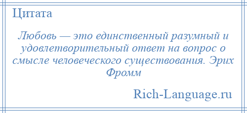 
    Любовь — это единственный разумный и удовлетворительный ответ на вопрос о смысле человеческого существования. Эрих Фромм