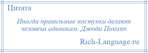 
    Иногда правильные поступки делают человека одиноким. Джоди Пиколт