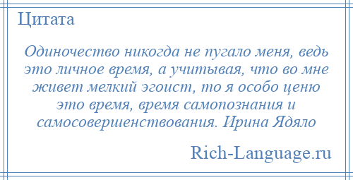 
    Одиночество никогда не пугало меня, ведь это личное время, а учитывая, что во мне живет мелкий эгоист, то я особо ценю это время, время самопознания и самосовершенствования. Ирина Ядяло
