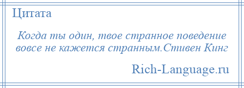 
    Когда ты один, твое странное поведение вовсе не кажется странным.Стивен Кинг