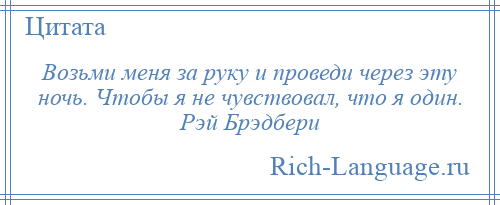 
    Возьми меня за руку и проведи через эту ночь. Чтобы я не чувствовал, что я один. Рэй Брэдбери