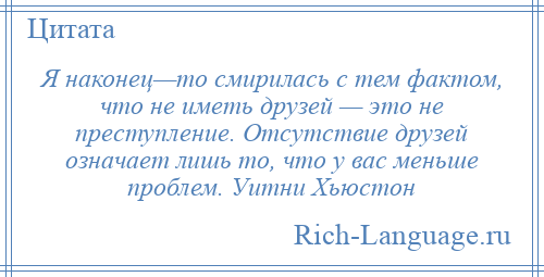 
    Я наконец—то смирилась с тем фактом, что не иметь друзей — это не преступление. Отсутствие друзей означает лишь то, что у вас меньше проблем. Уитни Хьюстон