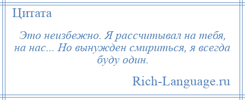 
    Это неизбежно. Я рассчитывал на тебя, на нас... Но вынужден смириться, я всегда буду один.