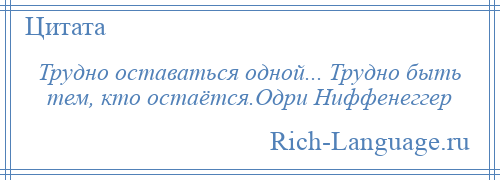 
    Трудно оставаться одной... Трудно быть тем, кто остаётся.Одри Ниффенеггер