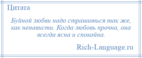 
    Буйной любви надо страшиться так же, как ненависти. Когда любовь прочна, она всегда ясна и спокойна.