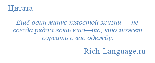 
    Ещё один минус холостой жизни — не всегда рядом есть кто—то, кто может сорвать с вас одежду.