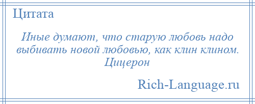 
    Иные думают, что старую любовь надо выбивать новой любовью, как клин клином. Цицерон