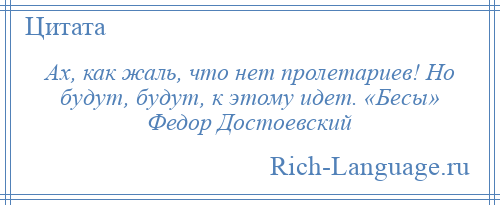 
    Ах, как жаль, что нет пролетариев! Но будут, будут, к этому идет. «Бесы» Федор Достоевский