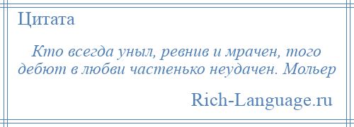 
    Кто всегда уныл, ревнив и мрачен, того дебют в любви частенько неудачен. Мольер