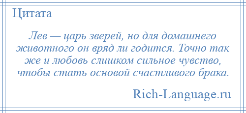 
    Лев — царь зверей, но для домашнего животного он вряд ли годится. Точно так же и любовь слишком сильное чувство, чтобы стать основой счастливого брака.