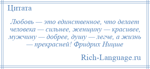 
    Любовь — это единственное, что делает человека — сильнее, женщину — красивее, мужчину — добрее, душу — легче, а жизнь — прекрасней! Фридрих Ницше