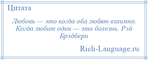 
    Любовь — это когда оба любят взаимно. Когда любит один — это болезнь. Рэй Брэдбери