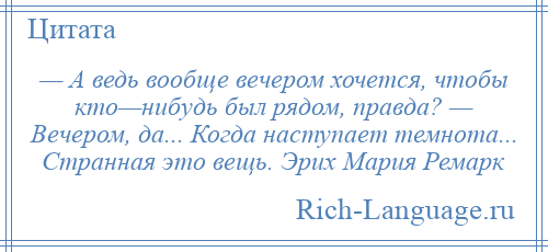 
    — А ведь вообще вечером хочется, чтобы кто—нибудь был рядом, правда? — Вечером, да... Когда наступает темнота... Странная это вещь. Эрих Мария Ремарк