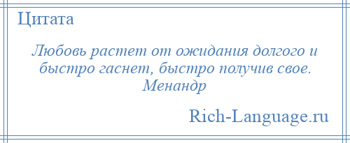 
    Любовь растет от ожидания долгого и быстро гаснет, быстро получив свое. Менандр