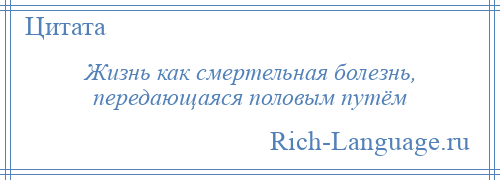 
    Жизнь как смертельная болезнь, передающаяся половым путём