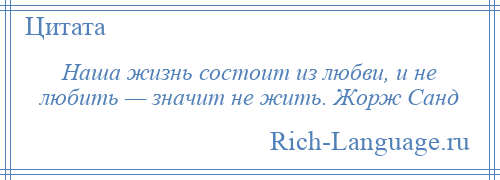 
    Наша жизнь состоит из любви, и не любить — значит не жить. Жорж Санд