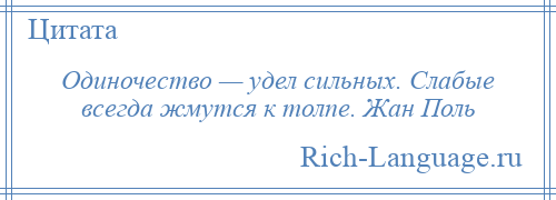 
    Одиночество — удел сильных. Слабые всегда жмутся к толпе. Жан Поль