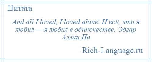 
    And all I loved, I loved alone. И всё, что я любил — я любил в одиночестве. Эдгар Аллан По