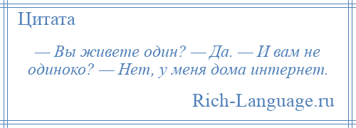 
    — Вы живете один? — Да. — И вам не одиноко? — Нет, у меня дома интернет.