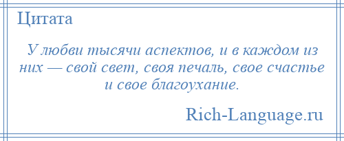 
    У любви тысячи аспектов, и в каждом из них — свой свет, своя печаль, свое счастье и свое благоухание.