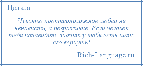 
    Чувство противоположное любви не ненависть, а безразличие. Если человек тебя ненавидит, значит у тебя есть шанс его вернуть!