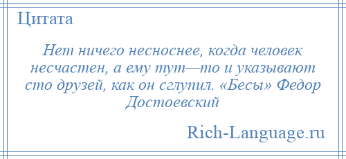 
    Нет ничего несноснее, когда человек несчастен, а ему тут—то и указывают сто друзей, как он сглупил. «Бесы» Федор Достоевский