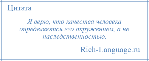 
    Я верю, что качества человека определяются его окружением, а не наследственностью.