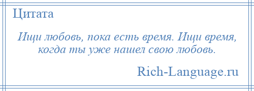 
    Ищи любовь, пока есть время. Ищи время, когда ты уже нашел свою любовь.