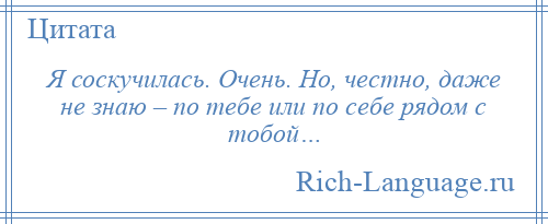 
    Я соскучилась. Очень. Но, честно, даже не знаю – по тебе или по себе рядом с тобой…