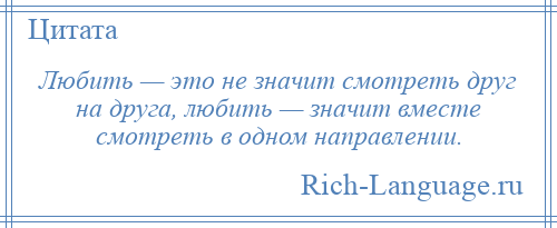 
    Любить — это не значит смотреть друг на друга, любить — значит вместе смотреть в одном направлении.