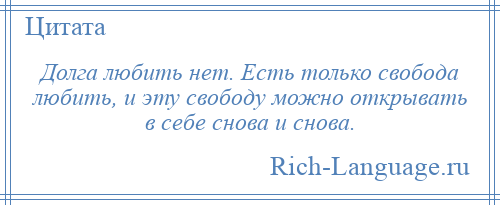 
    Долга любить нет. Есть только свобода любить, и эту свободу можно открывать в себе снова и снова.